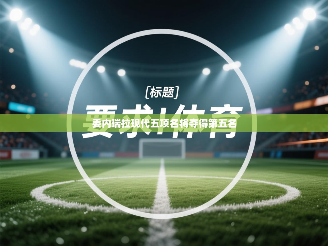 kaiyun开运·体育官方网站-委内瑞拉现代五项名将夺得第五名  第3张